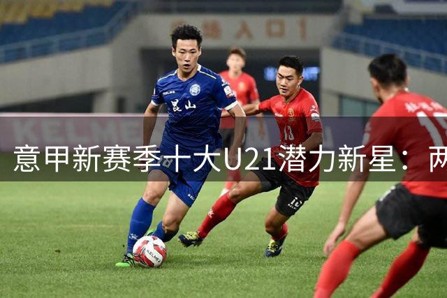 意甲新赛季十大U21潜力新星：两位新秀身价达4500万欧