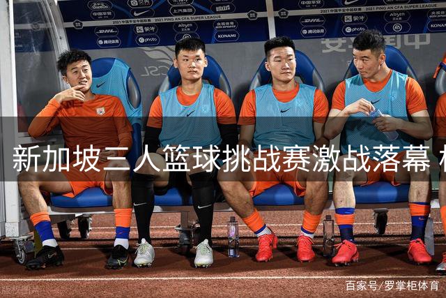 新加坡三人篮球挑战赛激战落幕 杭州经纬斩获亚军