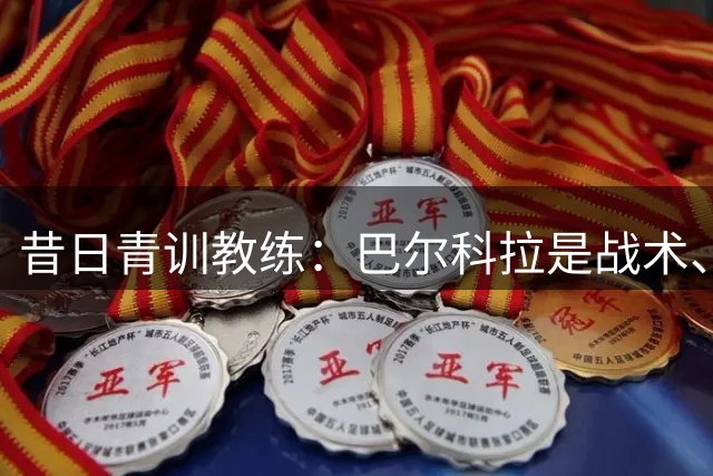 昔日青训教练：巴尔科拉是战术、技术、身体的完美结合