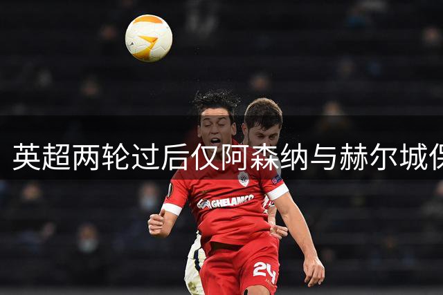 英超两轮过后仅阿森纳与赫尔城保持零失球