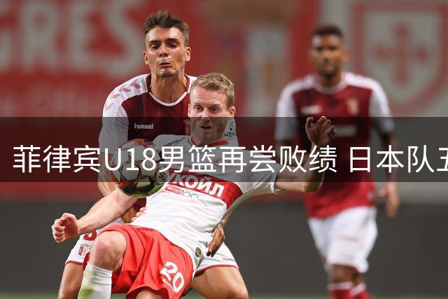 菲律宾U18男篮再尝败绩 日本队五分险胜保留颜面