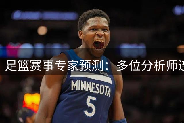 足篮赛事专家预测：多位分析师连红战绩亮眼
