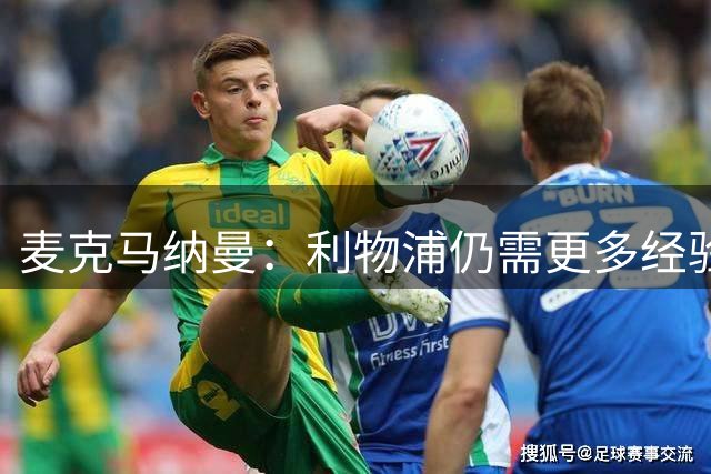 麦克马纳曼：利物浦仍需更多经验丰富的球员，英超真的很难踢