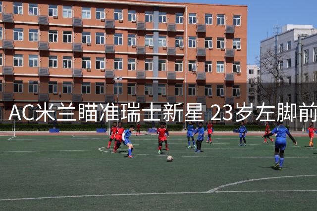 AC米兰瞄准瑞士新星 23岁左脚前腰桑奇成引援目标