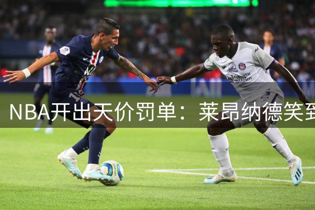 NBA开出天价罚单：莱昂纳德笑到最后 快船球迷黯然神伤